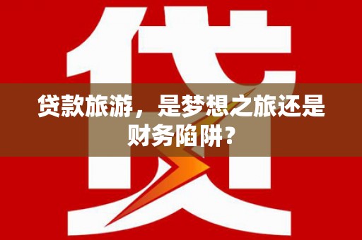 开化贷款旅游，是梦想之旅还是财务陷阱？