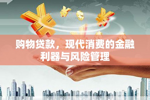 开化购物贷款，现代消费的金融利器与风险管理