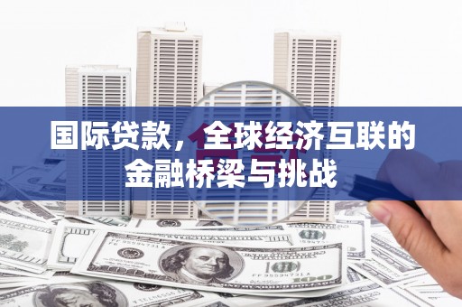 开化国际贷款，全球经济互联的金融桥梁与挑战