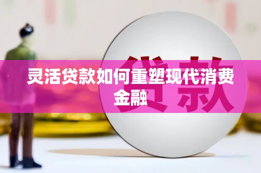 开化灵活贷款如何重塑现代消费金融