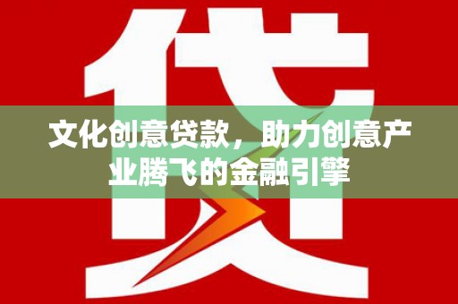 开化文化创意贷款，助力创意产业腾飞的金融引擎