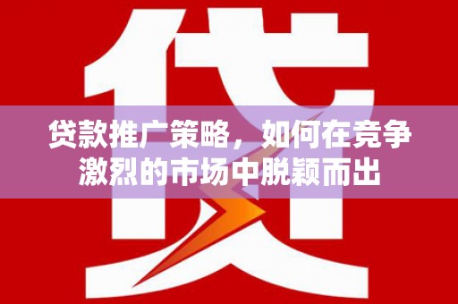 开化贷款推广策略，如何在竞争激烈的市场中脱颖而出
