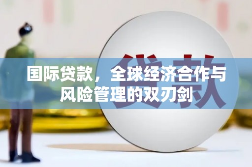 开化国际贷款，全球经济合作与风险管理的双刃剑