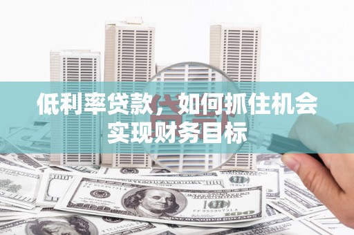 开化低利率贷款，如何抓住机会实现财务目标