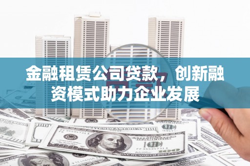 开化金融租赁公司贷款，创新融资模式助力企业发展