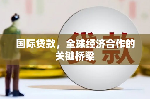 开化国际贷款，全球经济合作的关键桥梁
