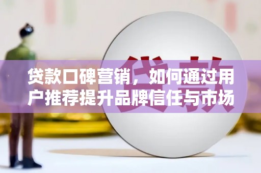 开化贷款口碑营销，如何通过用户推荐提升品牌信任与市场份额