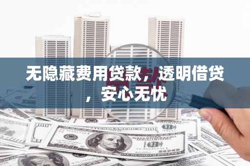 开化无隐藏费用贷款，透明借贷，安心无忧