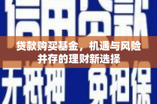 开化贷款购买基金，机遇与风险并存的理财新选择