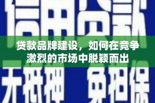 开化贷款品牌建设，如何在竞争激烈的市场中脱颖而出