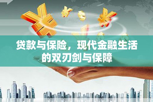 开化贷款与保险，现代金融生活的双刃剑与保障