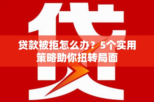开化贷款被拒怎么办？5个实用策略助你扭转局面