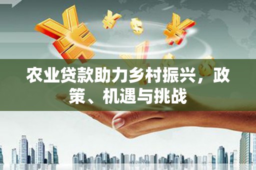 开化农业贷款助力乡村振兴，政策、机遇与挑战