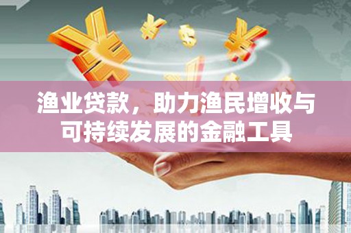 开化渔业贷款，助力渔民增收与可持续发展的金融工具
