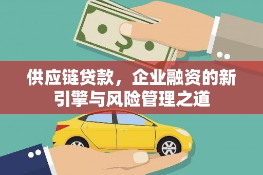 开化供应链贷款，企业融资的新引擎与风险管理之道