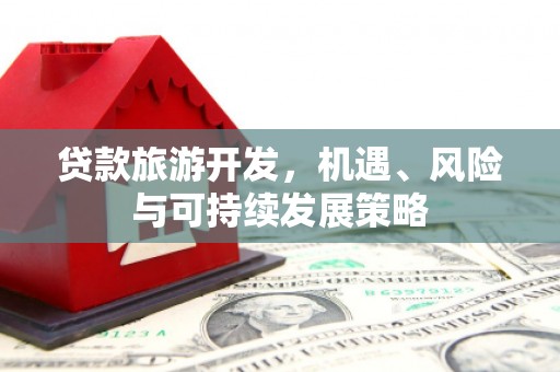 开化贷款旅游开发，机遇、风险与可持续发展策略