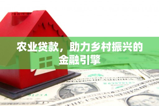 开化农业贷款，助力乡村振兴的金融引擎