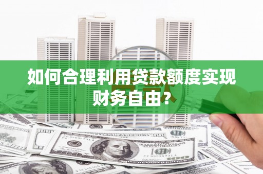 开化如何合理利用贷款额度实现财务自由？