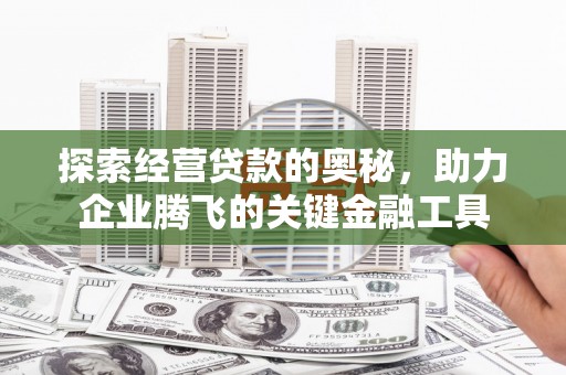 开化探索经营贷款的奥秘，助力企业腾飞的关键金融工具