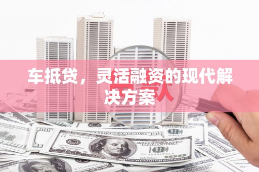 开化车抵贷，灵活融资的现代解决方案