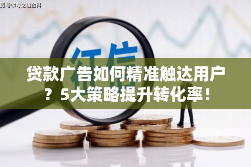 开化贷款广告如何精准触达用户？5大策略提升转化率！