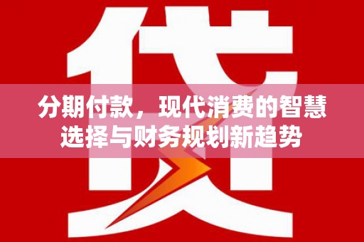 开化分期付款，现代消费的智慧选择与财务规划新趋势