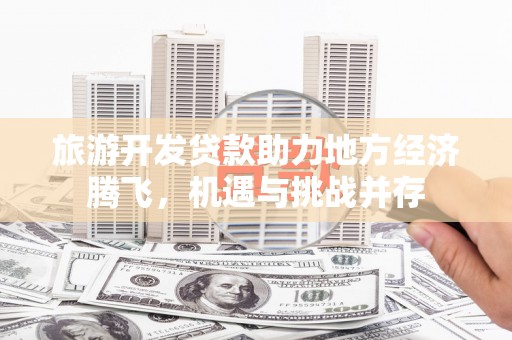 开化旅游开发贷款助力地方经济腾飞，机遇与挑战并存