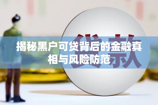 开化揭秘黑户可贷背后的金融真相与风险防范