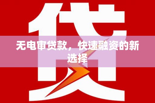 开化无电审贷款，快速融资的新选择