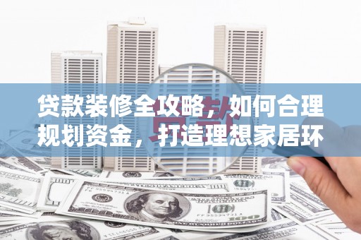 开化贷款装修全攻略，如何合理规划资金，打造理想家居环境