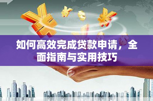 开化如何高效完成贷款申请，全面指南与实用技巧