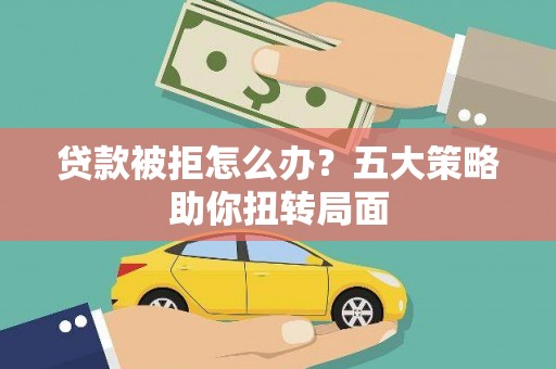 开化贷款被拒怎么办？五大策略助你扭转局面