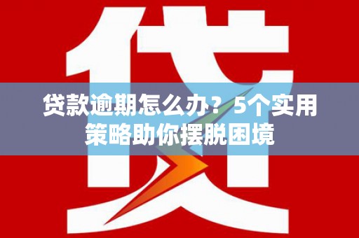 开化贷款逾期怎么办？5个实用策略助你摆脱困境
