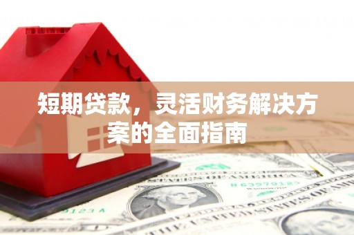 开化短期贷款，灵活财务解决方案的全面指南