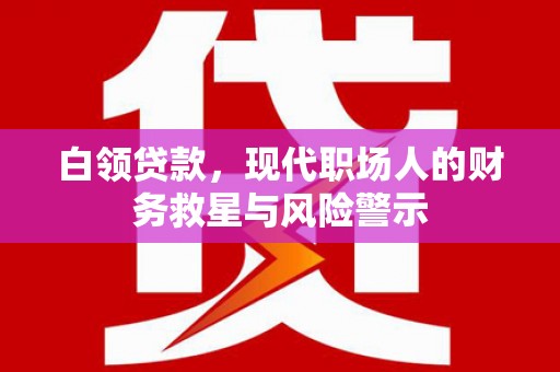 开化白领贷款，现代职场人的财务救星与风险警示