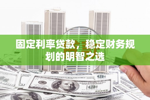 开化固定利率贷款，稳定财务规划的明智之选
