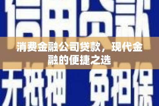 开化消费金融公司贷款，现代金融的便捷之选