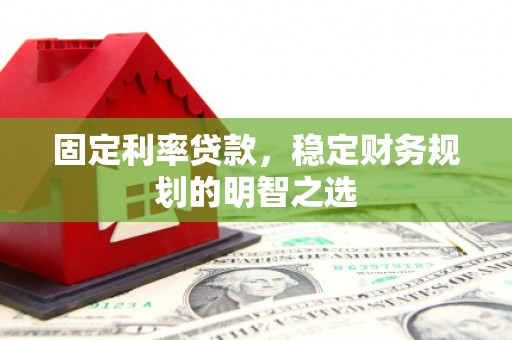 开化固定利率贷款，稳定财务规划的明智之选