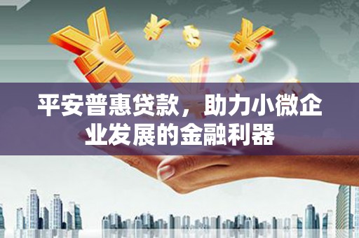 开化平安普惠贷款，助力小微企业发展的金融利器