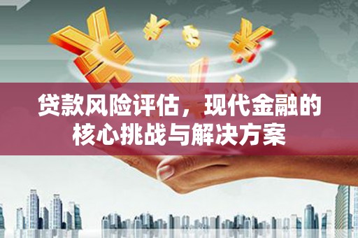 开化贷款风险评估，现代金融的核心挑战与解决方案