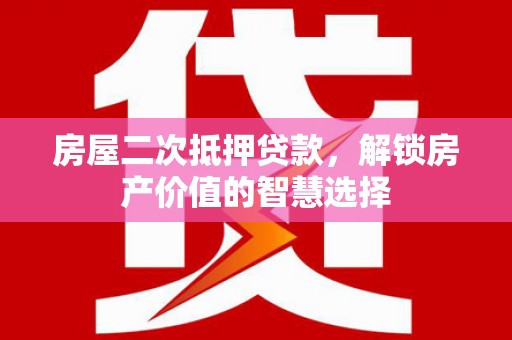 开化房屋二次抵押贷款，解锁房产价值的智慧选择