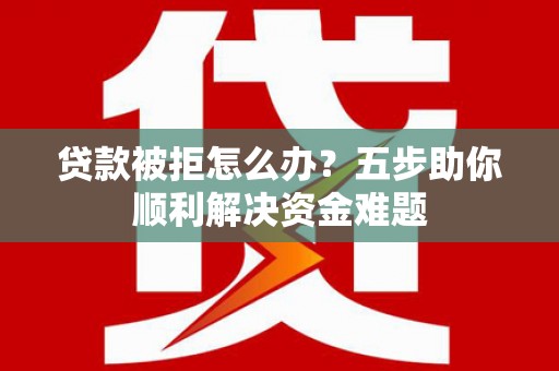 开化贷款被拒怎么办？五步助你顺利解决资金难题