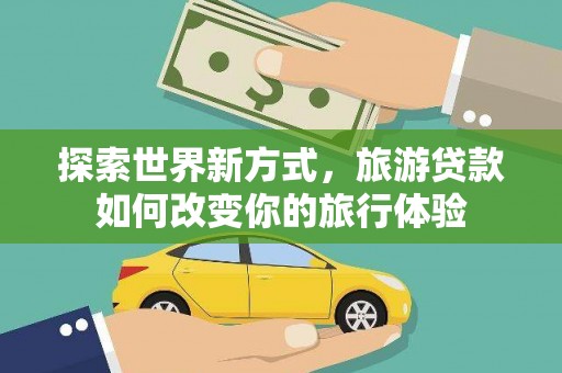 开化探索世界新方式，旅游贷款如何改变你的旅行体验