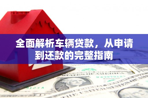 开化全面解析车辆贷款，从申请到还款的完整指南
