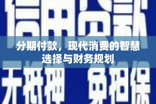 开化分期付款，现代消费的智慧选择与财务规划