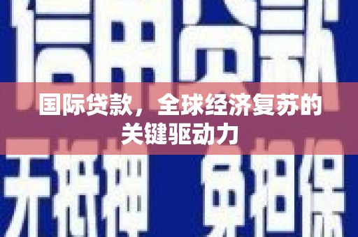 开化国际贷款，全球经济复苏的关键驱动力