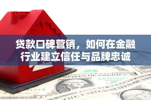 开化贷款口碑营销，如何在金融行业建立信任与品牌忠诚