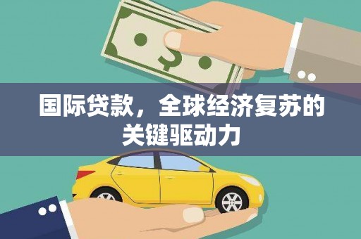 开化国际贷款，全球经济复苏的关键驱动力