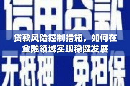 开化贷款风险控制措施，如何在金融领域实现稳健发展