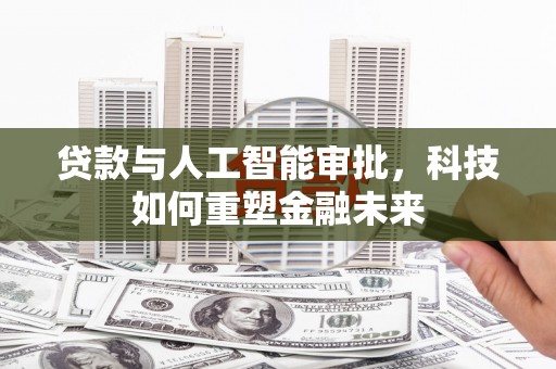 开化贷款与人工智能审批，科技如何重塑金融未来